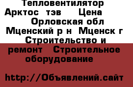 Тепловентилятор “Арктос“ тэв-9 › Цена ­ 5 000 - Орловская обл., Мценский р-н, Мценск г. Строительство и ремонт » Строительное оборудование   